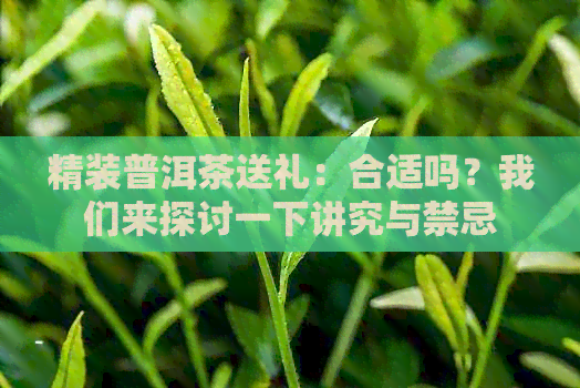 精装普洱茶送礼：合适吗？我们来探讨一下讲究与禁忌