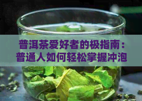 普洱茶爱好者的极指南：普通人如何轻松掌握冲泡技巧，让普洱茶更美味