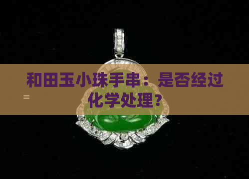 和田玉小珠手串：是否经过化学处理？