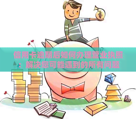 信用卡逾期后如何办理营业执照：解决您可能遇到的所有问题