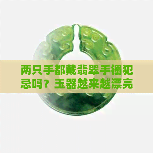 两只手都戴翡翠手镯犯忌吗？玉器越来越漂亮。