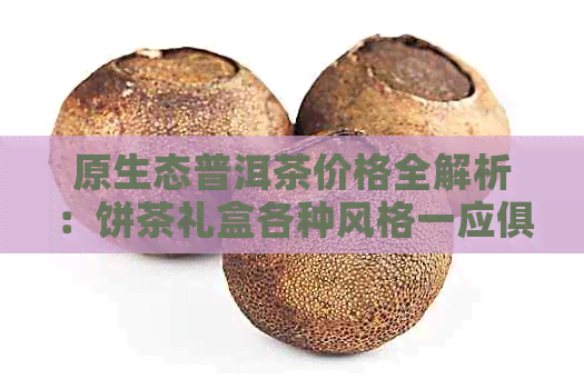 原生态普洱茶价格全解析：饼茶礼盒各种风格一应俱全