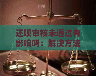 还呗审核未通过有影响吗：解决方法与后续通知