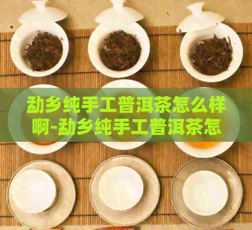 勐乡纯手工普洱茶怎么样啊-勐乡纯手工普洱茶怎么样啊好喝吗