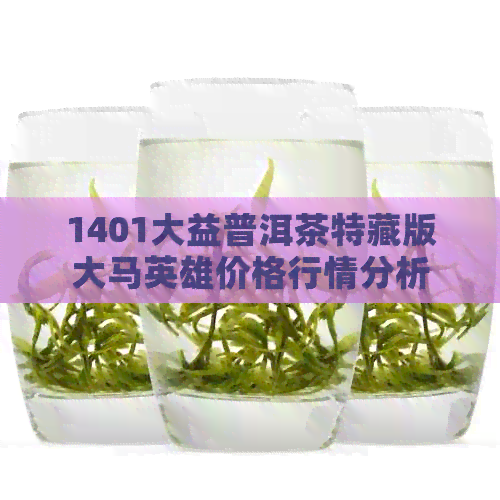 1401大益普洱茶特藏版大马英雄价格行情分析