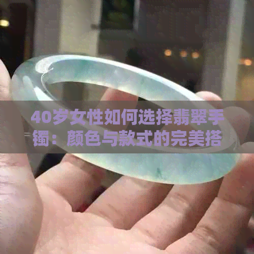 40岁女性如何选择翡翠手镯：颜色与款式的完美搭配