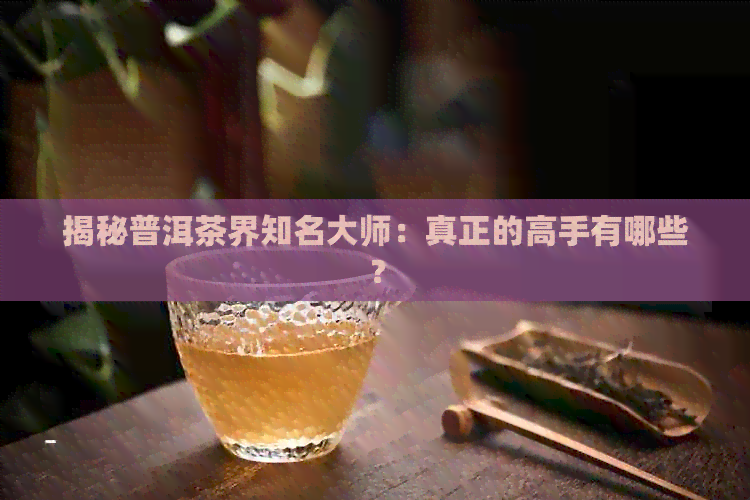 揭秘普洱茶界知名大师：真正的高手有哪些？