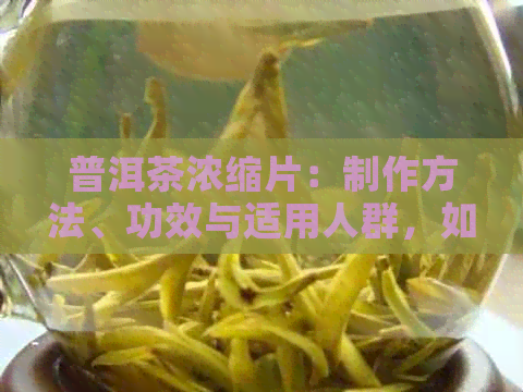 普洱茶浓缩片：制作方法、功效与适用人群，如何选择和品鉴？