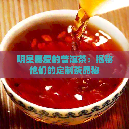 明星喜爱的普洱茶：揭秘他们的定制茶品秘