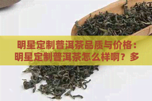 明星定制普洱茶品质与价格：明星定制普洱茶怎么样啊？多少钱？