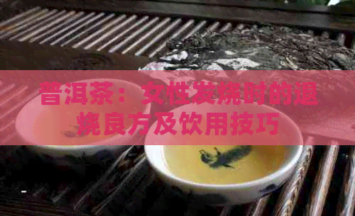 普洱茶：女性发烧时的退烧良方及饮用技巧