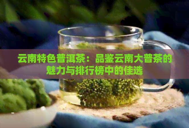 云南特色普洱茶：品鉴云南大普茶的魅力与排行榜中的佳选