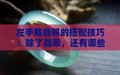 左手戴翡翠的搭配技巧：除了翡翠，还有哪些首饰能与它完美融合？