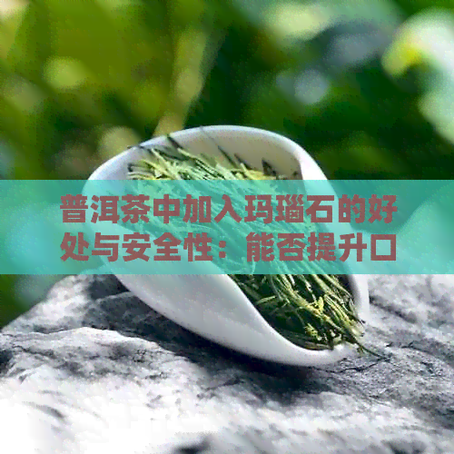 普洱茶中加入玛瑙石的好处与安全性：能否提升口感和价值？