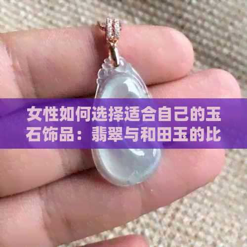 女性如何选择适合自己的玉石饰品：翡翠与和田玉的比较分析