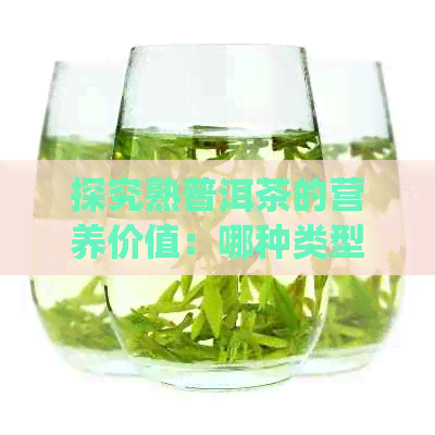 探究熟普洱茶的营养价值：哪种类型最有益于消化系统的健？