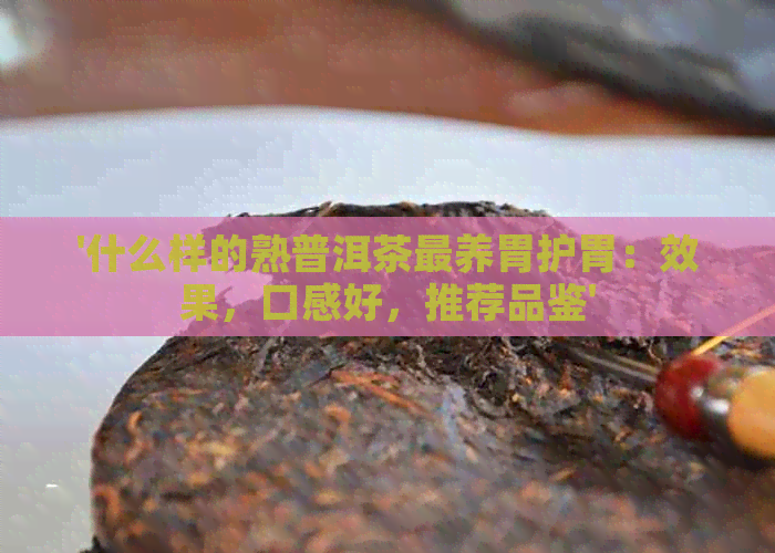 '什么样的熟普洱茶最养胃护胃：效果，口感好，推荐品鉴'