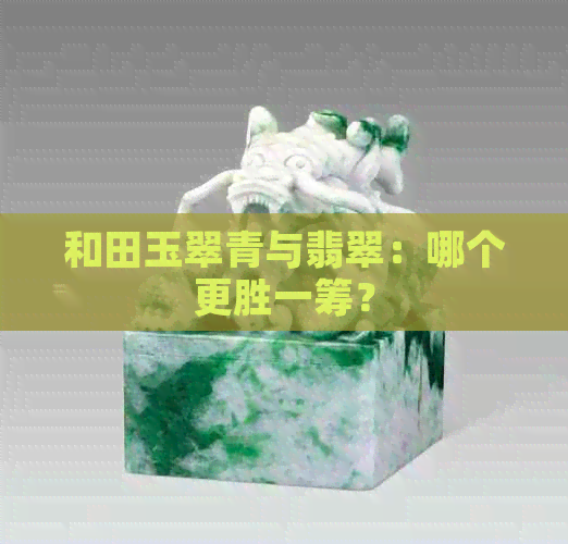 和田玉翠青与翡翠：哪个更胜一筹？