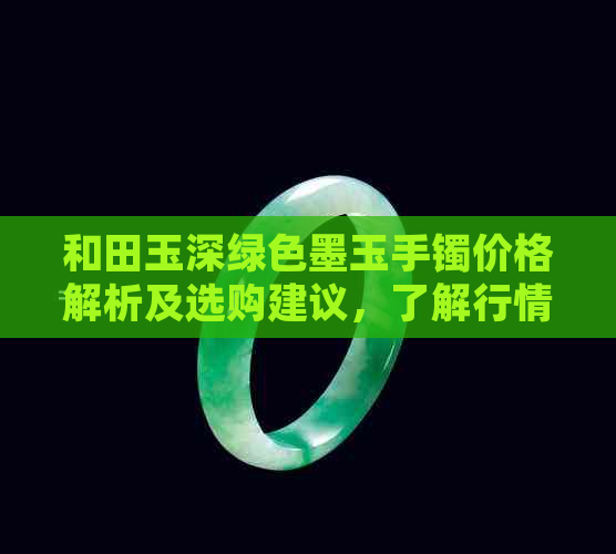 和田玉深绿色墨玉手镯价格解析及选购建议，了解行情不再迷茫