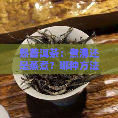 熟普洱茶：煮沸还是蒸煮？哪种方法更适合饮用？