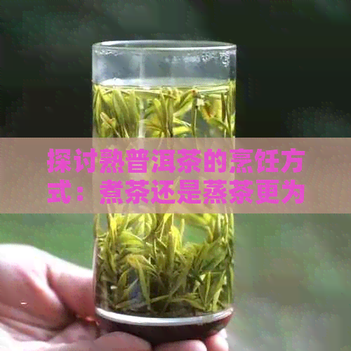 探讨熟普洱茶的烹饪方式：煮茶还是蒸茶更为合适？