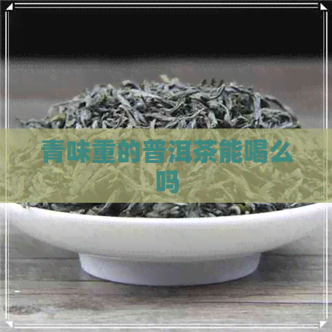 青味重的普洱茶能喝么吗