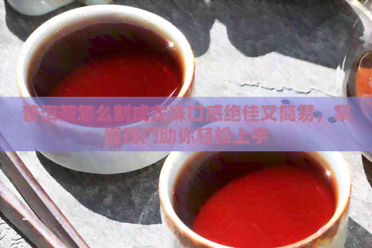 普洱茶怎么制成龙珠口感绝佳又简易，掌握窍门助你轻松上手