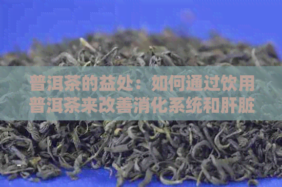 普洱茶的益处：如何通过饮用普洱茶来改善消化系统和肝脏健？