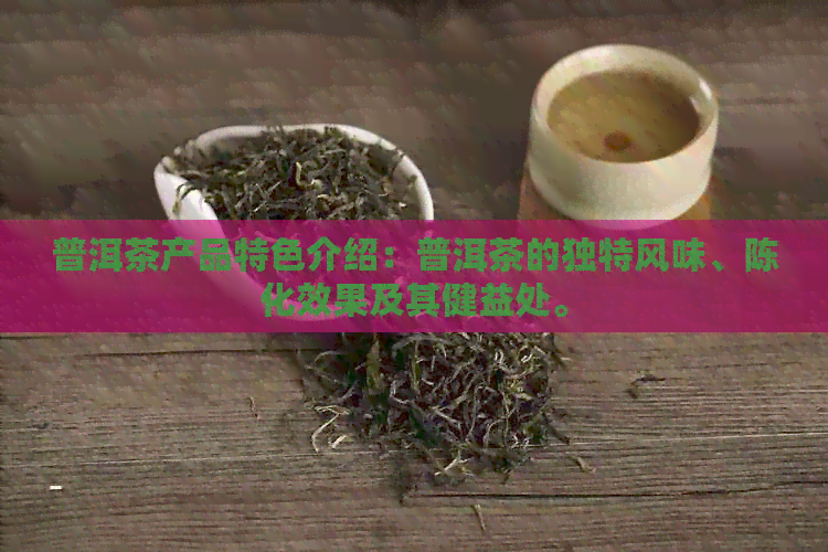 普洱茶产品特色介绍：普洱茶的独特风味、陈化效果及其健益处。