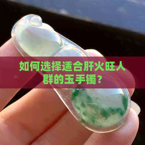 如何选择适合肝火旺人群的玉手镯？