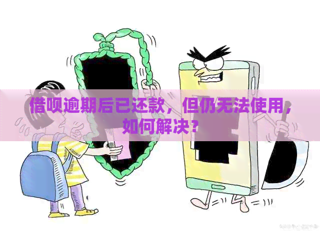 借呗逾期后已还款，但仍无法使用，如何解决？