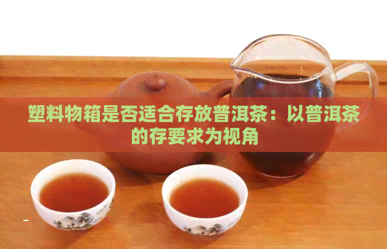 塑料物箱是否适合存放普洱茶：以普洱茶的存要求为视角