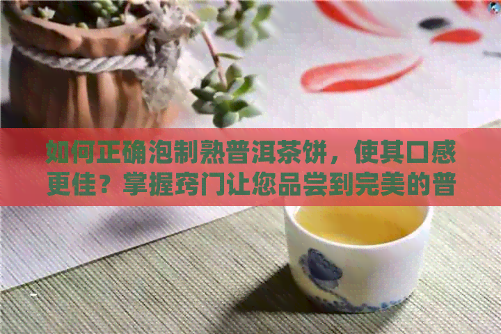 如何正确泡制熟普洱茶饼，使其口感更佳？掌握窍门让您品尝到完美的普洱茶