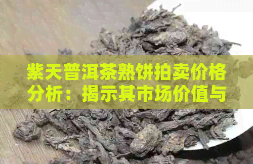 紫天普洱茶熟饼拍卖价格分析：揭示其市场价值与投资潜力