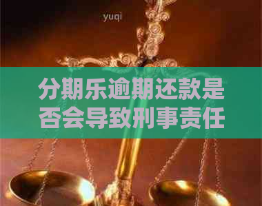 逾期还款是否会导致刑事责任？如何避免逾期还款产生的法律后果？