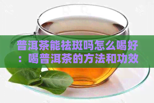 普洱茶能祛斑吗怎么喝好：喝普洱茶的方法和功效。