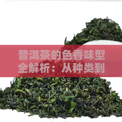 普洱茶的色香味型全解析：从种类到品鉴，一次解决您的疑问