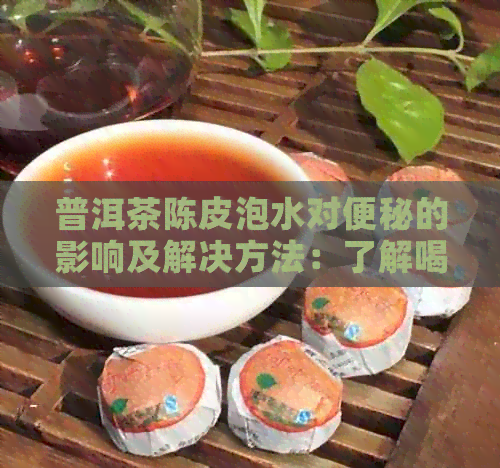 普洱茶陈皮泡水对便秘的影响及解决方法：了解喝茶时可能出现的问题