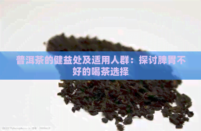 普洱茶的健益处及适用人群：探讨脾胃不好的喝茶选择