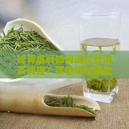 脾胃虚弱如何通过普洱茶调理？媒体揭秘医生推荐的健饮品