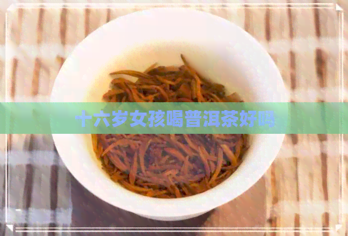 十六岁女孩喝普洱茶好吗