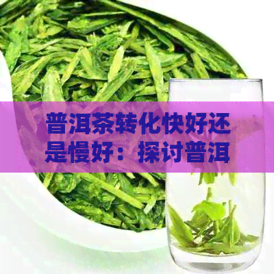 普洱茶转化快好还是慢好：探讨普洱茶陈化速度的影响与品质