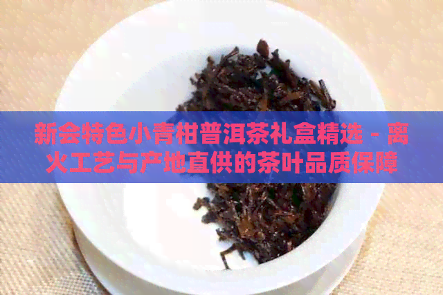 新会特色小青柑普洱茶礼盒精选 - 离火工艺与产地直供的茶叶品质保障