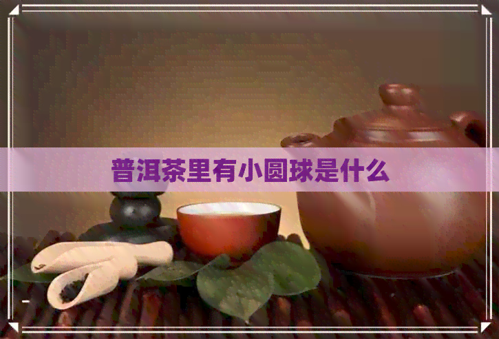 普洱茶里有小圆球是什么