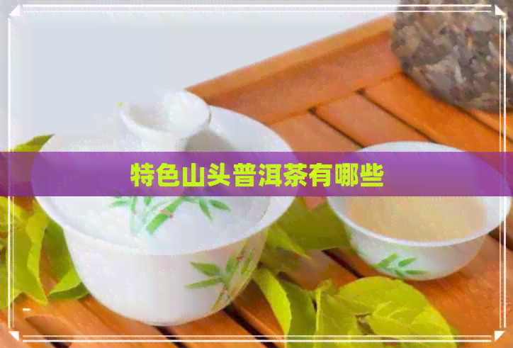 特色山头普洱茶有哪些