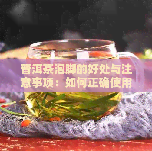 普洱茶泡脚的好处与注意事项：如何正确使用普洱茶泡脚？