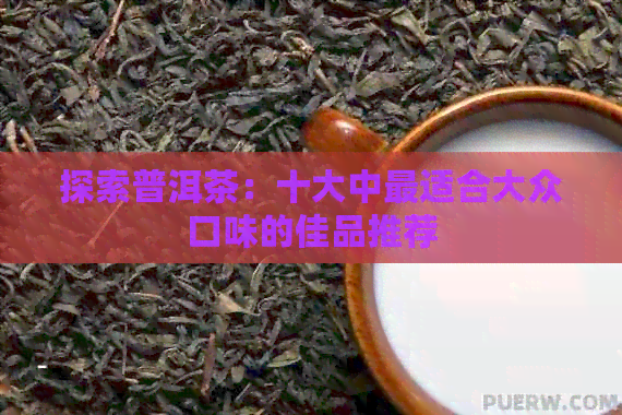 探索普洱茶：十大中最适合大众口味的佳品推荐