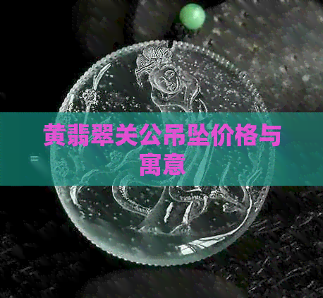 黄翡翠关公吊坠价格与寓意