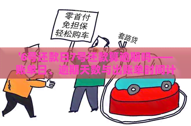 '6号还款日7号还款算逾期吗——账单日、逾期天数与出账单时间计算详解'