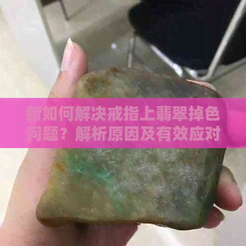 新如何解决戒指上翡翠掉色问题？解析原因及有效应对措施